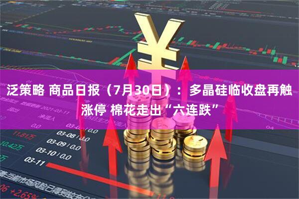 泛策略 商品日报（7月30日）：多晶硅临收盘再触涨停 棉花走出“六连跌”