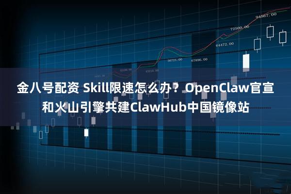 金八号配资 Skill限速怎么办？OpenClaw官宣和火山引擎共建ClawHub中国镜像站