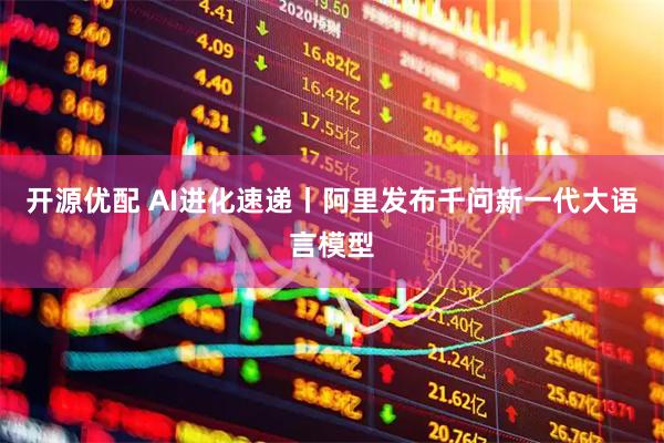 开源优配 AI进化速递丨阿里发布千问新一代大语言模型