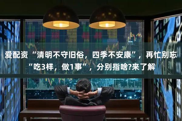 爱配资 “清明不守旧俗，四季不安康”，再忙别忘“吃3样，做1事”，分别指啥?来了解