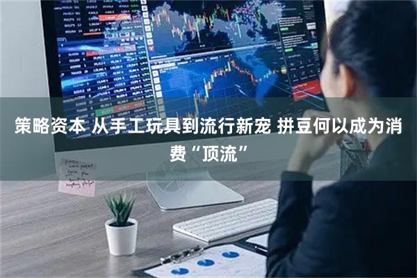 策略资本 从手工玩具到流行新宠 拼豆何以成为消费“顶流”