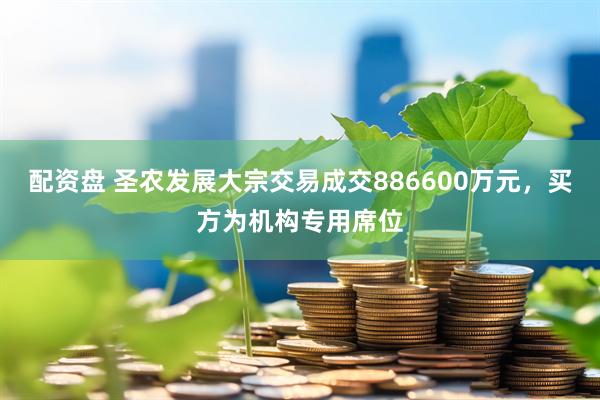 配资盘 圣农发展大宗交易成交886600万元，买方为机构专用席位