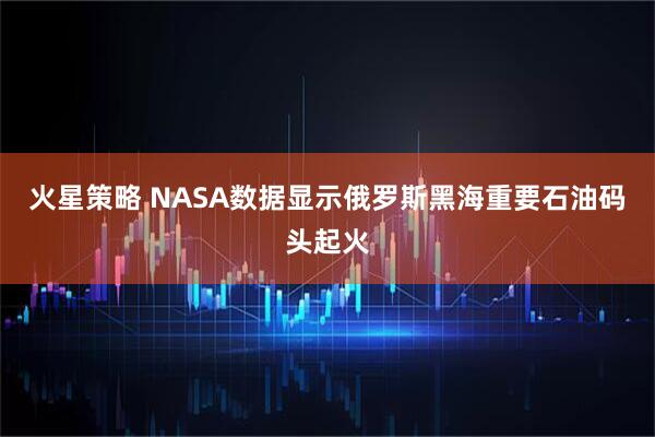 火星策略 NASA数据显示俄罗斯黑海重要石油码头起火