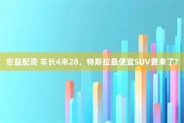 宏益配资 车长4米28，特斯拉最便宜SUV要来了?