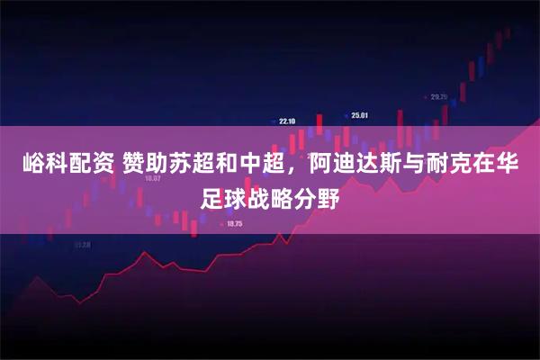 峪科配资 赞助苏超和中超，阿迪达斯与耐克在华足球战略分野