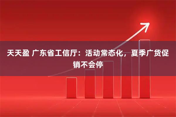 天天盈 广东省工信厅:活动常态化,夏季广货促销不会停